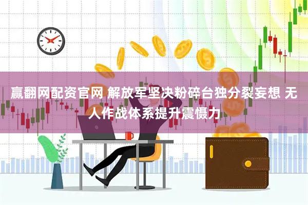 赢翻网配资官网 解放军坚决粉碎台独分裂妄想 无人作战体系提升震慑力