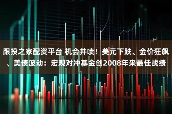 跟投之家配资平台 机会井喷！美元下跌、金价狂飙、美债波动：宏观对冲基金创2008年来最佳战绩
