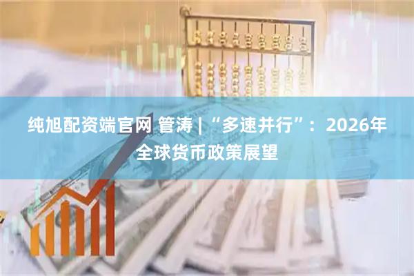 纯旭配资端官网 管涛 | “多速并行”：2026年全球货币政策展望
