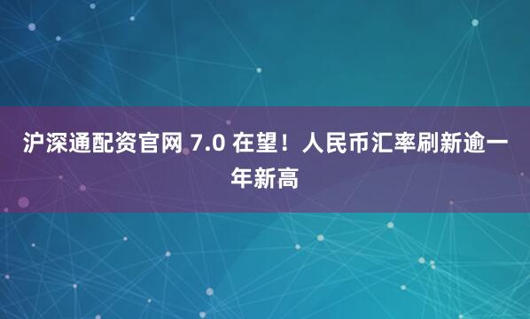 沪深通配资官网 7.0 在望！人民币汇率刷新逾一年新高