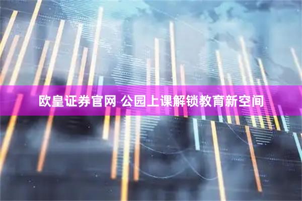欧皇证券官网 公园上课解锁教育新空间