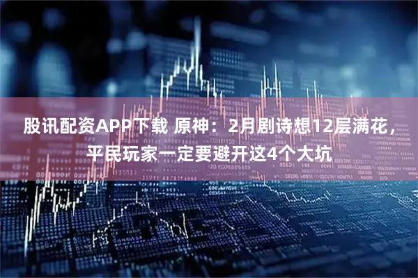 股讯配资APP下载 原神：2月剧诗想12层满花，平民玩家一定要避开这4个大坑