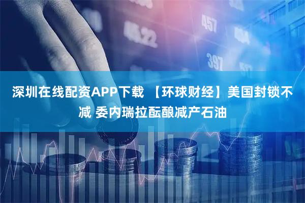 深圳在线配资APP下载 【环球财经】美国封锁不减 委内瑞拉酝酿减产石油