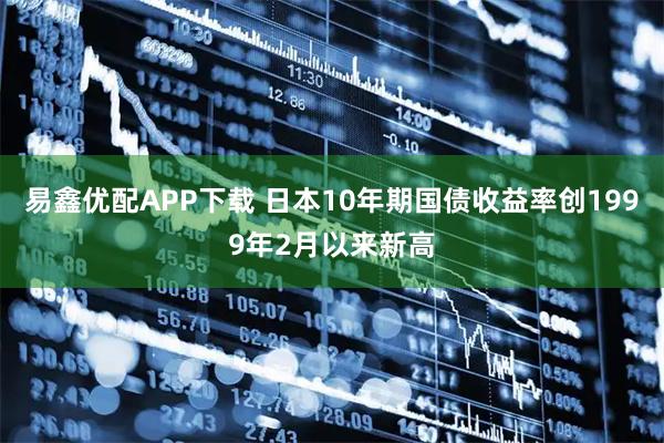 易鑫优配APP下载 日本10年期国债收益率创1999年2月以来新高