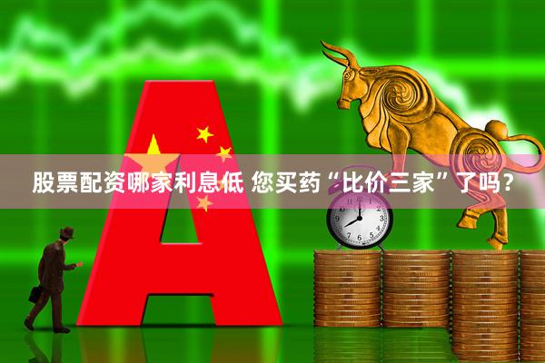 股票配资哪家利息低 您买药“比价三家”了吗？
