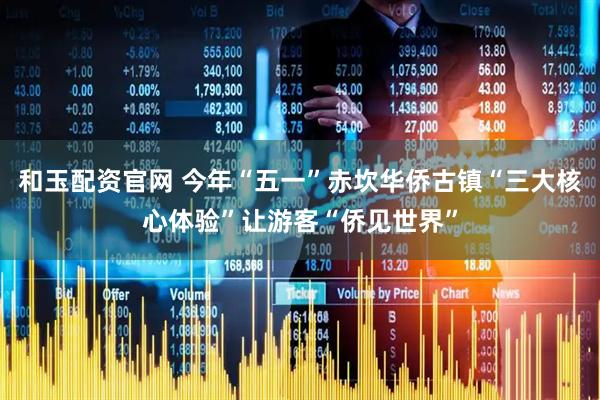 和玉配资官网 今年“五一”赤坎华侨古镇“三大核心体验”让游客“侨见世界”
