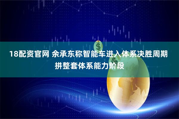 18配资官网 余承东称智能车进入体系决胜周期 拼整套体系能力阶段