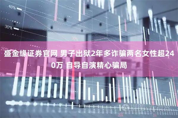 盛金缘证券官网 男子出狱2年多诈骗两名女性超240万 自导自演精心骗局