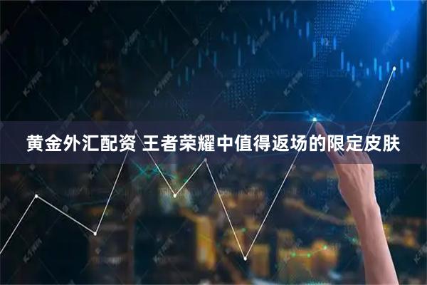黄金外汇配资 王者荣耀中值得返场的限定皮肤
