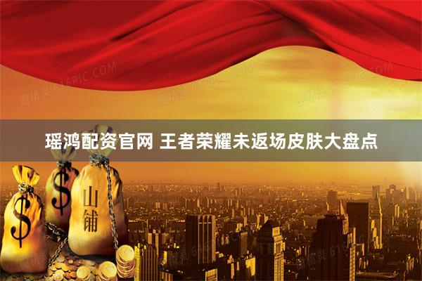 瑶鸿配资官网 王者荣耀未返场皮肤大盘点