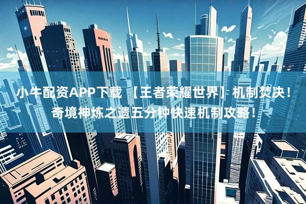 小牛配资APP下载 【王者荣耀世界】机制焚决！奇境神炼之遗五分钟快速机制攻略！